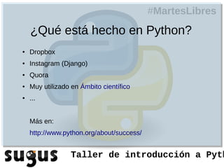 #MartesLibres
    ¿Qué está hecho en Python?
●   Dropbox
●   Instagram (Django)
●   Quora
●   Muy utilizado en Ámbito científico
●   ...


    Más en:
    http://www.python.org/about/success/


                 Taller de introducción a Pyth
 