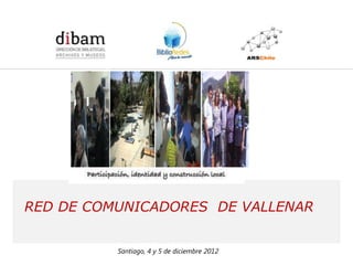 Formación de 14 Redes de Comunicadores en Bibliotecas Públicas
                    para el Programa BiblioRedes de la DIBAM




RED DE COMUNICADORES DE VALLENAR


             Santiago, 4 y 5 de diciembre 2012
 
