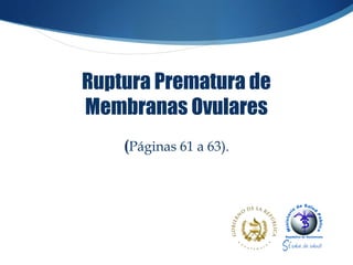 Ruptura Prematura de
Membranas Ovulares
    (Páginas 61 a 63).
 