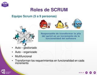 Roles de SCRUM
● Auto – gestionado
● Auto – organizado
● Multifuncional
● Transforman los requerimientos en funcionalidad en cada
incremento
Equipo Scrum (5 a 9 personas)
 