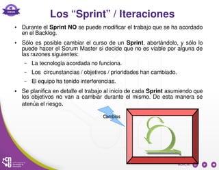 Los “Sprint” / Iteraciones
● Durante el Sprint NO se puede modificar el trabajo que se ha acordado
en el Backlog.
● Sólo e...
