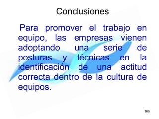 Para promover el trabajo en
equipo, las empresas vienen
adoptando una serie de
posturas y técnicas en la
identificación de una actitud
correcta dentro de la cultura de
equipos.
Conclusiones
106
 