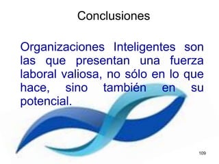 Organizaciones Inteligentes son
las que presentan una fuerza
laboral valiosa, no sólo en lo que
hace, sino también en su
potencial.
Conclusiones
109
 
