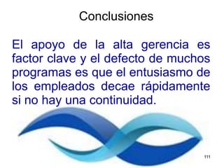 El apoyo de la alta gerencia es
factor clave y el defecto de muchos
programas es que el entusiasmo de
los empleados decae rápidamente
si no hay una continuidad.
Conclusiones
111
 