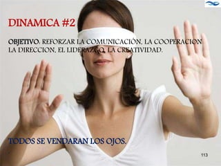 DINAMICA #2
OBJETIVO: REFORZAR LA COMUNICACIÓN, LA COOPERACION
LA DIRECCION, EL LIDERAZGO, LA CREATIVIDAD.
TODOS SE VENDARAN LOS OJOS.
. 113
 