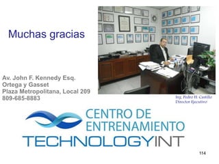 Av. John F. Kennedy Esq.
Ortega y Gasset
Plaza Metropolitana, Local 209
809-685-8883
Muchas gracias
Ing. Pedro H. Castillo
Director Ejecutivo
114
 