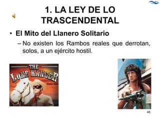 1. LA LEY DE LO
TRASCENDENTAL
• El Mito del Llanero Solitario
– No existen los Rambos reales que derrotan,
solos, a un ejército hostil.
46
 