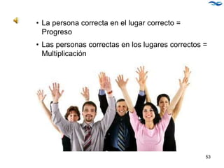 • La persona correcta en el lugar correcto =
Progreso
• Las personas correctas en los lugares correctos =
Multiplicación
53
 