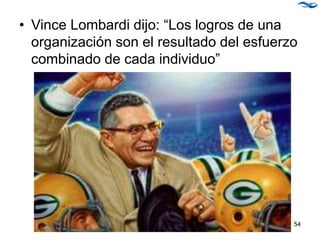• Vince Lombardi dijo: “Los logros de una
organización son el resultado del esfuerzo
combinado de cada individuo”
54
 