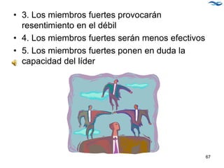 • 3. Los miembros fuertes provocarán
resentimiento en el débil
• 4. Los miembros fuertes serán menos efectivos
• 5. Los miembros fuertes ponen en duda la
capacidad del líder
67
 