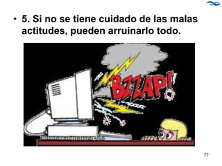 • 5. Si no se tiene cuidado de las malas
actitudes, pueden arruinarlo todo.
77
 
