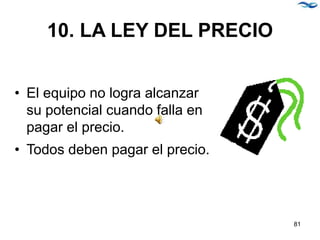 10. LA LEY DEL PRECIO
• El equipo no logra alcanzar
su potencial cuando falla en
pagar el precio.
• Todos deben pagar el precio.
81
 