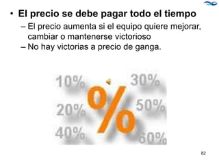 • El precio se debe pagar todo el tiempo
– El precio aumenta si el equipo quiere mejorar,
cambiar o mantenerse victorioso
– No hay victorias a precio de ganga.
82
 