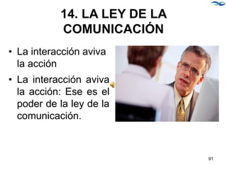 14. LA LEY DE LA
COMUNICACIÓN
• La interacción aviva
la acción
• La interacción aviva
la acción: Ese es el
poder de la ley de la
comunicación.
91
 