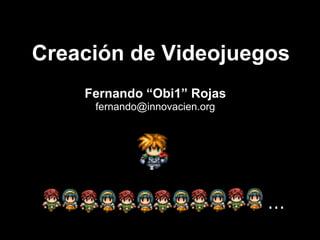 ... Creación de Videojuegos Fernando “Obi1” Rojas fernando@innovacien.org 