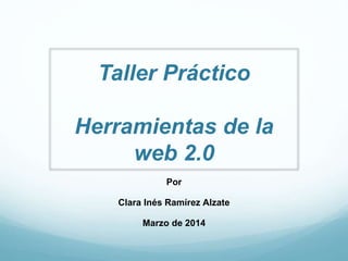 Taller Práctico
Herramientas de la
web 2.0
Por
Clara Inés Ramírez Alzate
Marzo de 2014
 