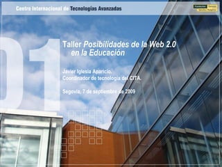 Taller Posibilidades de la Web 2.0
  en la Educación

Javier Iglesia Aparicio.
Coordinador de tecnología del CITA.

Segovia, 7 de septiembre de 2009
 