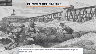 EL CICLO DEL SALITRE
OA: Identificar las principales características del periodo de auge del
salitre en Chile
 