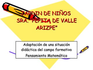 JARDIN DE NIÑOS  SRA. “PEPITA DE VALLE ARIZPE” Adaptación de una situación didáctica del campo formativo Pensamiento Matemático 