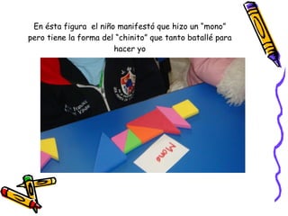 En ésta figura  el niño manifestó que hizo un “mono” pero tiene la forma del “chinito” que tanto batallé para hacer yo 