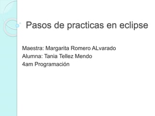 Pasos de practicas en eclipse
Maestra: Margarita Romero ALvarado
Alumna: Tania Tellez Mendo
4am Programación
 
