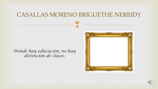 CASALLAS MORENO BRIGUETHE NEREIDY 
 
Donde hay educación, no hay 
distinción de clases. 
 