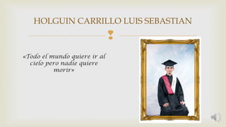 HOLGUIN CARRILLO LUIS SEBASTIAN 
 
«Todo el mundo quiere ir al 
cielo pero nadie quiere 
morir» 
 