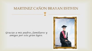 MARTINEZ CAÑON BRAYAN ESTIVEN 
 
Gracias a mis padres, familiares y 
amigos por este gran logro. 
 