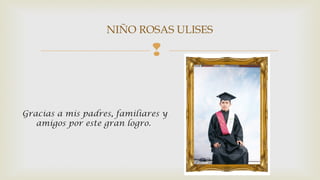 NIÑO ROSAS ULISES 
 
Gracias a mis padres, familiares y 
amigos por este gran logro. 
 