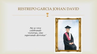 RESTREPO GARCIA JOHAN DAVID 
 
No se vive 
celebrando 
victorias, sino 
superando derrotas" 
 