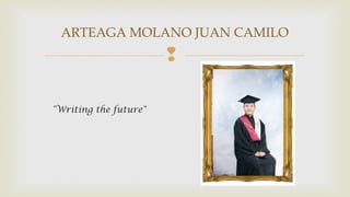 ARTEAGA MOLANO JUAN CAMILO 
 
"Writing the future" 
 