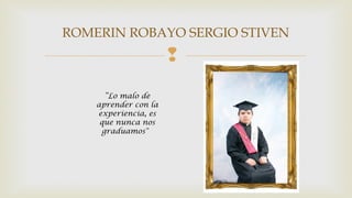ROMERIN ROBAYO SERGIO STIVEN 
 
“Lo malo de 
aprender con la 
experiencia, es 
que nunca nos 
graduamos" 
 