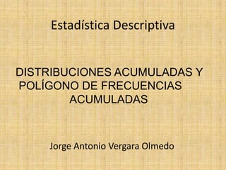 Estadística Descriptiva


DISTRIBUCIONES ACUMULADAS Y
POLÍGONO DE FRECUENCIAS
        ACUMULADAS



    Jorge Antonio Vergara Olmedo
 