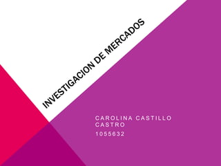 INVESTIGACION DE MERCADOS CAROLINA CASTILLO CASTRO 1055632 