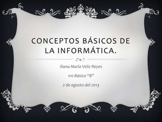 CONCEPTOS BÁSICOS DE
LA INFORMÁTICA.
Iliana María Veliz Reyes
1ro Básico “B”
2 de agosto del 2013
 