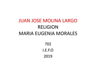 JUAN JOSE MOLINA LARGO
RELIGION
MARIA EUGENIA MORALES
702
I.E.F.O
2019
 