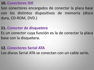 10. Conectores IDE
Son conectores encargados de conectar la placa base
con los distintos dispositivos de memoria (disco
du...