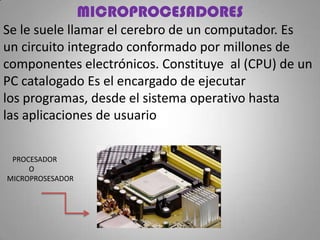 MICROPROCESADORES
Se le suele llamar el cerebro de un computador. Es
un circuito integrado conformado por millones de
comp...