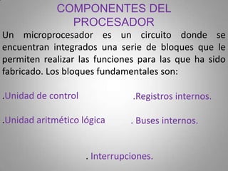 COMPONENTES DEL
PROCESADOR
Un microprocesador es un circuito donde se
encuentran integrados una serie de bloques que le
pe...