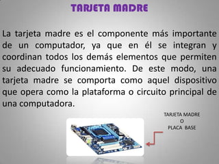 TARJETA MADRE
La tarjeta madre es el componente más importante
de un computador, ya que en él se integran y
coordinan todo...