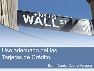 Uso adecuado del las
Tarjetas de Crédito.
Econ. Daniel Castro Vergara
 