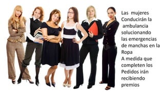 Las mujeres 
Conducirán la 
ambulancia 
solucionando 
las emergencias 
de manchas en la 
Ropa 
A medida que 
completen los 
Pedidos irán 
recibiendo 
premios 
 