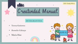 INTEGRANTES:
Creatividad Manual
GRUPO N°2
LIC: Candy Silvia
• Teresa Gutierrez
• Jhosselin Calizaya
• Maria Diaz
 
