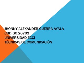 JHONNY ALEXANDER GUERRA AYALA
CODIGO:26702
UNIVERSIDAD ECCI
TÉCNICAS DE COMUNICACIÓN
 