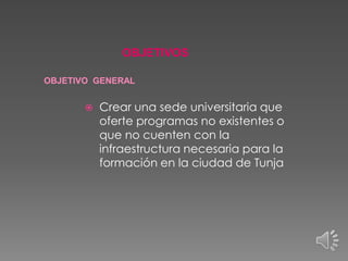 OBJETIVOS
OBJETIVO GENERAL



Crear una sede universitaria que
oferte programas no existentes o
que no cuenten con la
infraestructura necesaria para la
formación en la ciudad de Tunja

 