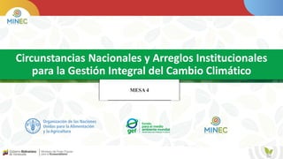 Circunstancias Nacionales y Arreglos Institucionales
para la Gestión Integral del Cambio Climático
MESA 4
 