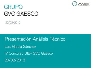 GRUPO
GVC GAESCO
22/02/2012




Presentación Análisis Técnico
Luis García Sánchez
IV Concurso UIB- GVC Gaesco
20/02/2013
 