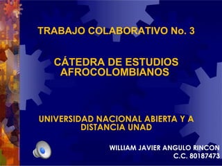 TRABAJO COLABORATIVO No. 3

CÁTEDRA DE ESTUDIOS
AFROCOLOMBIANOS

UNIVERSIDAD NACIONAL ABIERTA Y A
DISTANCIA UNAD
WILLIAM JAVIER ANGULO RINCON
C.C. 80187473

 