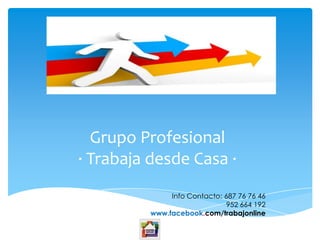 Grupo Profesional
· Trabaja desde Casa ·
               Info Contacto: 687 76 76 46
                              952 664 192
          www.facebook.com/trabajonline
 