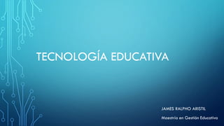 TECNOLOGÍA EDUCATIVA
JAMES RALPHO ARISTIL
Maestría en Gestión Educativa
 